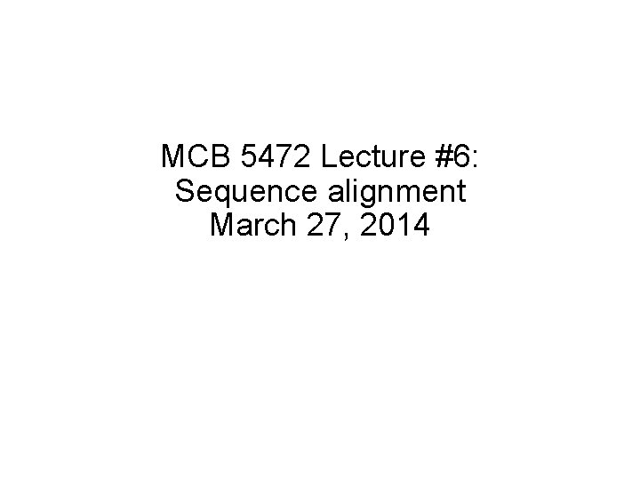 MCB 5472 Lecture #6: Sequence alignment March 27, 2014 