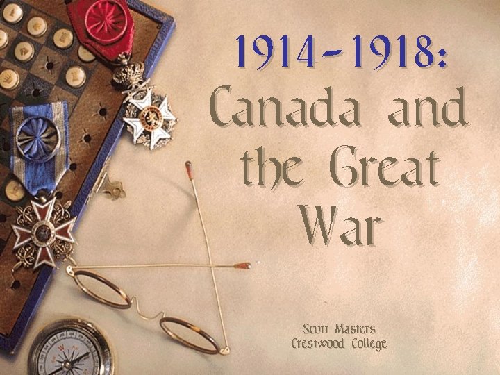 1914 -1918: Canada and the Great War Scott Masters Crestwood College 