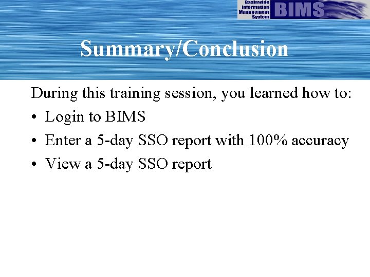 Summary/Conclusion During this training session, you learned how to: • Login to BIMS •