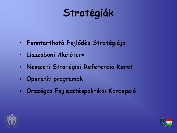 Stratégiák • Fenntartható Fejlődés Stratégiája • Lisszaboni Akcióterv • Nemzeti Stratégiai Referencia Keret •