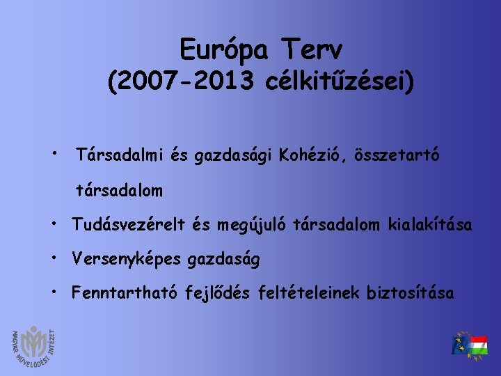Európa Terv (2007 -2013 célkitűzései) • Társadalmi és gazdasági Kohézió, összetartó társadalom • Tudásvezérelt