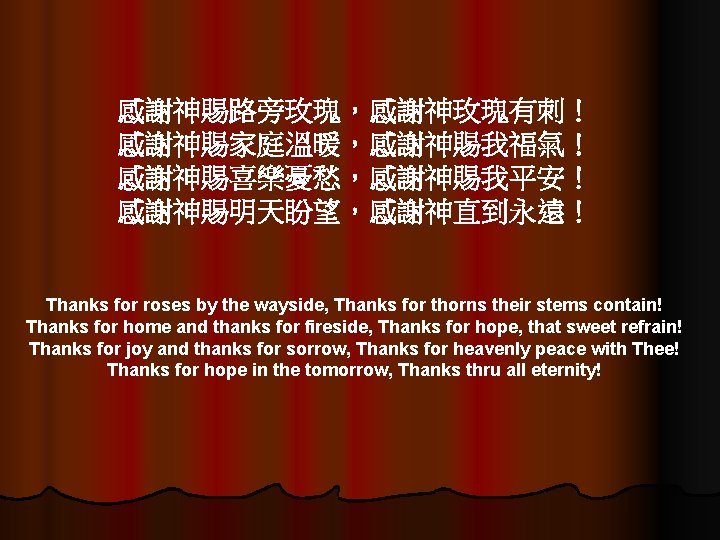 感謝神賜路旁玫瑰，感謝神玫瑰有刺！ 感謝神賜家庭溫暖，感謝神賜我福氣！ 感謝神賜喜樂憂愁，感謝神賜我平安！ 感謝神賜明天盼望，感謝神直到永遠！ Thanks for roses by the wayside, Thanks for thorns their
