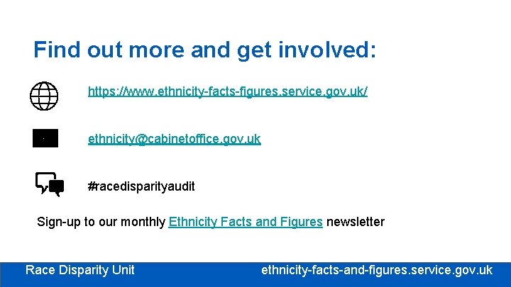 Find out more and get involved: https: //www. ethnicity-facts-figures. service. gov. uk/ ethnicity@cabinetoffice. gov. Find out more and get involved: https: //www. ethnicity-facts-figures. service. gov. uk/ ethnicity@cabinetoffice. gov.
