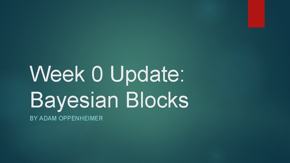 Week 0 Update: Bayesian Blocks BY ADAM OPPENHEIMER 