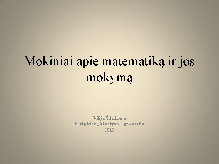 Mokiniai apie matematiką ir jos mokymą Vilija Šileikienė Klaipėdos „Ąžuolyno „ gimnazija 2013 