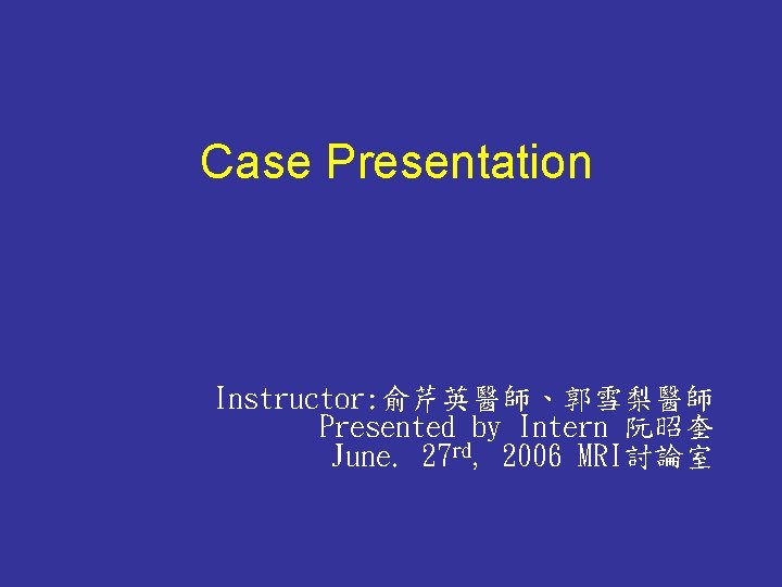 Case Presentation Instructor: 俞芹英醫師、郭雪梨醫師 Presented by Intern 阮昭奎 June. 27 rd, 2006 MRI討論室 