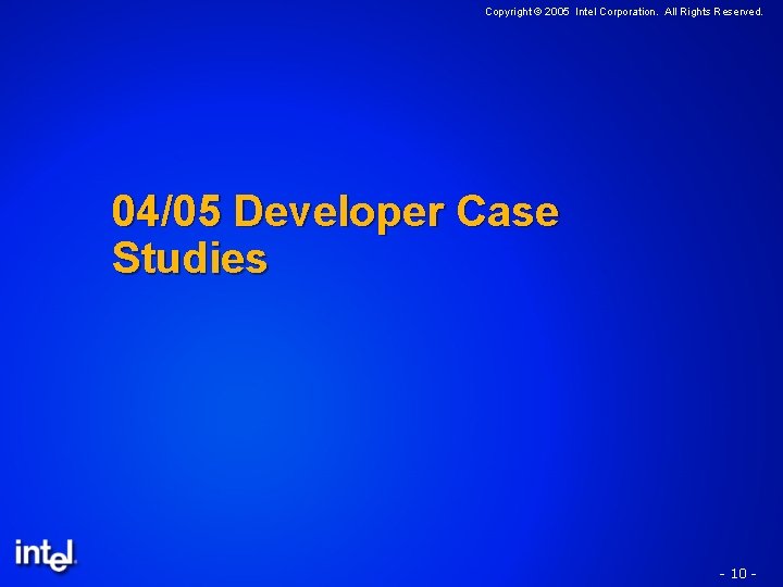 Copyright © 2005 Intel Corporation. All Rights Reserved. 04/05 Developer Case Studies - 10