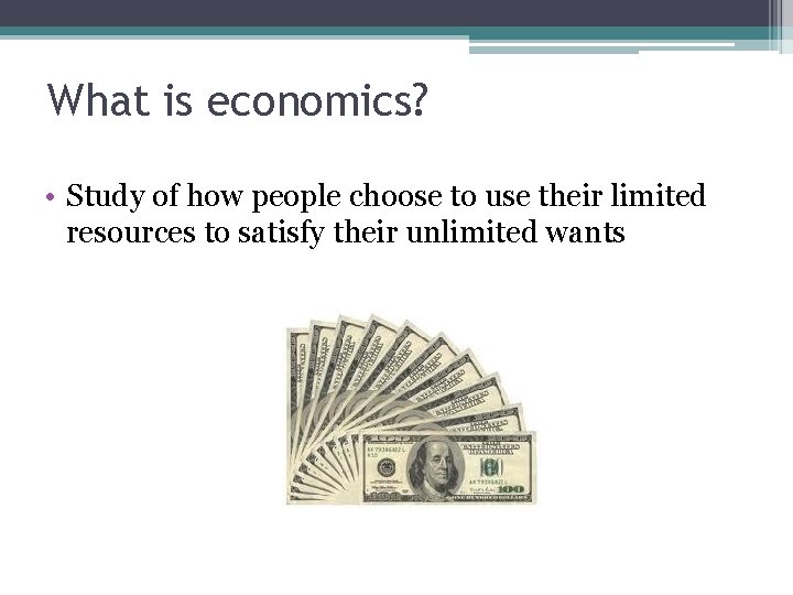 What is economics? • Study of how people choose to use their limited resources