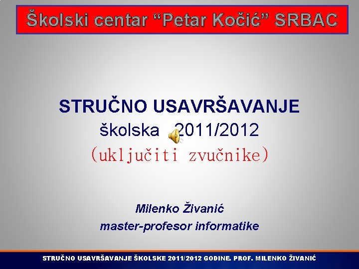 Školski centar “Petar Kočić” SRBAC STRUČNO USAVRŠAVANJE školska 2011/2012 (uključiti zvučnike) Milenko Živanić master-profesor