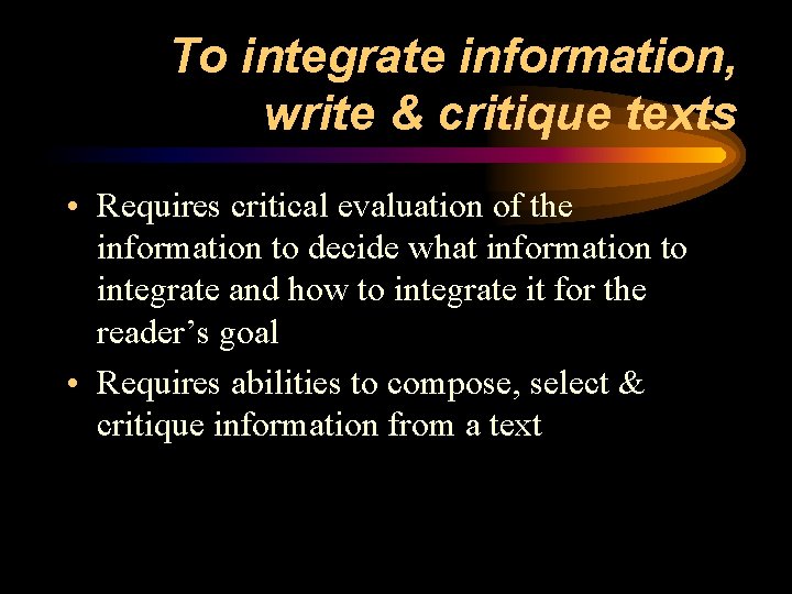 To integrate information, write & critique texts • Requires critical evaluation of the information