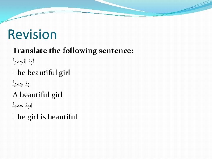 Revision Translate the following sentence: ﺍﻟﺒﻨ ﺍﻟﺠﻤﻴﻠ The beautiful girl ﺑﻨ ﺟﻤﻴﻠ A beautiful