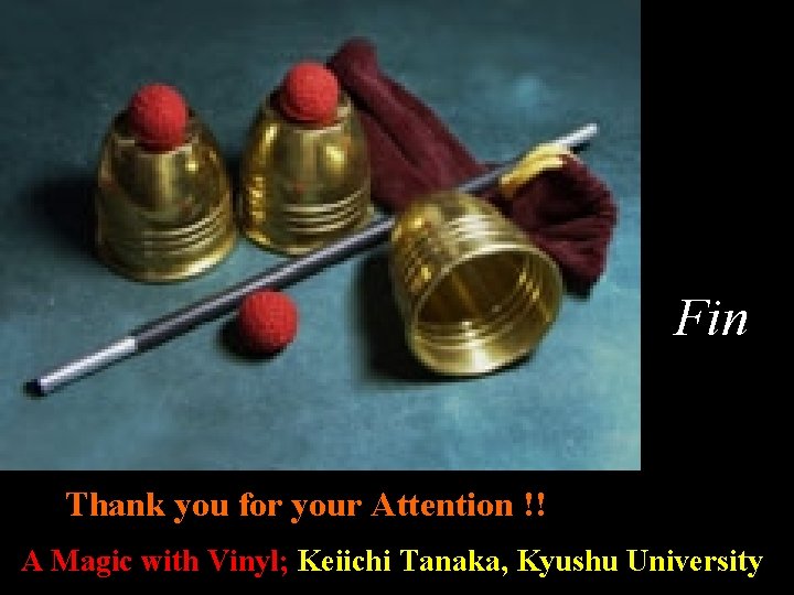 Fin Thank you for your Attention !! A MagicＡwith Vinyl A Magic with Vinyl;