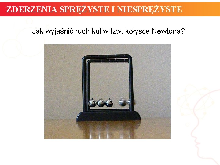 ZDERZENIA SPRĘŻYSTE I NIESPRĘŻYSTE Jak wyjaśnić ruch kul w tzw. kołysce Newtona? informatyka +