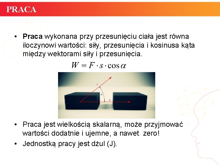 PRACA • Praca wykonana przy przesunięciu ciała jest równa iloczynowi wartości: siły, przesunięcia i