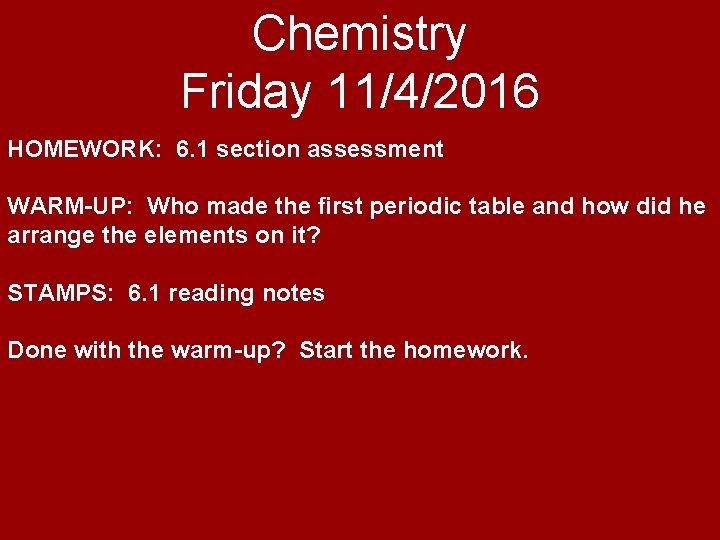 Chemistry Friday 11/4/2016 HOMEWORK: 6. 1 section assessment WARM-UP: Who made the first periodic