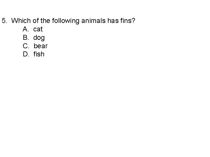 5. Which of the following animals has fins? A. cat B. dog C. bear