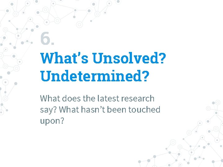 6. What’s Unsolved? Undetermined? What does the latest research say? What hasn’t been touched