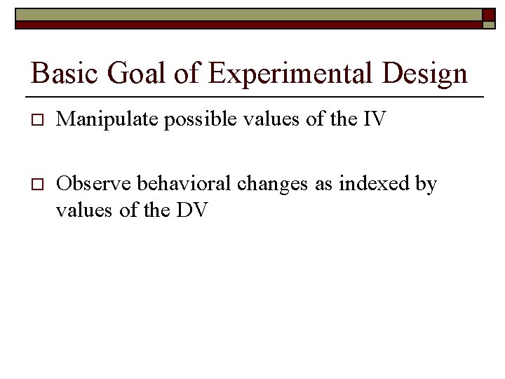 Basic Goal of Experimental Design o Manipulate possible values of the IV o Observe