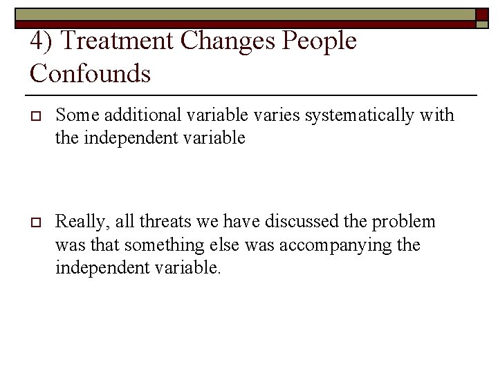 4) Treatment Changes People Confounds o Some additional variable varies systematically with the independent