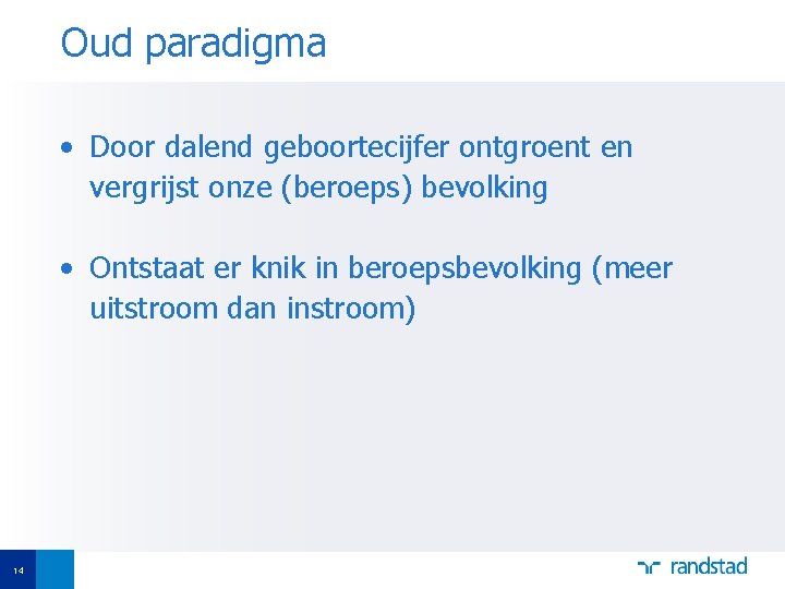 Oud paradigma • Door dalend geboortecijfer ontgroent en vergrijst onze (beroeps) bevolking • Ontstaat