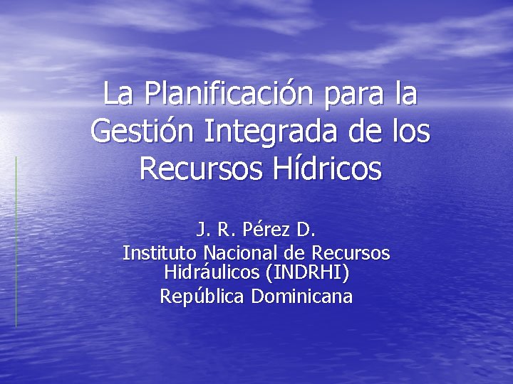 La Planificación para la Gestión Integrada de los Recursos Hídricos J. R. Pérez D.