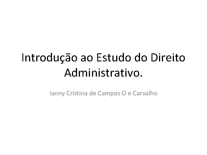 Introdução ao Estudo do Direito Administrativo. Ianny Cristina de Campos O e Carvalho 