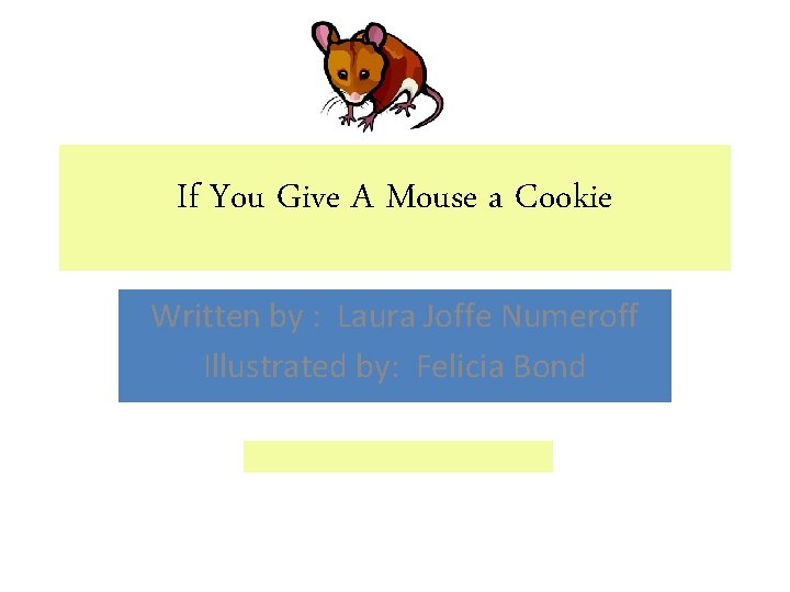 If You Give A Mouse a Cookie Written by : Laura Joffe Numeroff Illustrated If You Give A Mouse a Cookie Written by : Laura Joffe Numeroff Illustrated