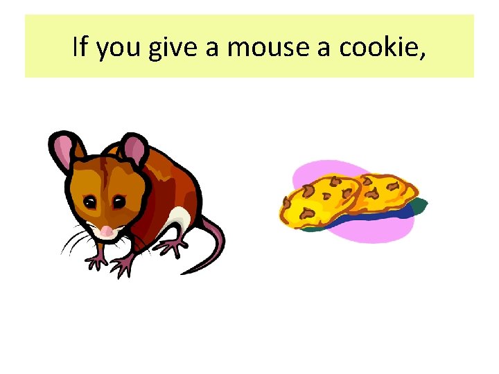 If you give a mouse a cookie, If you give a mouse a cookie,