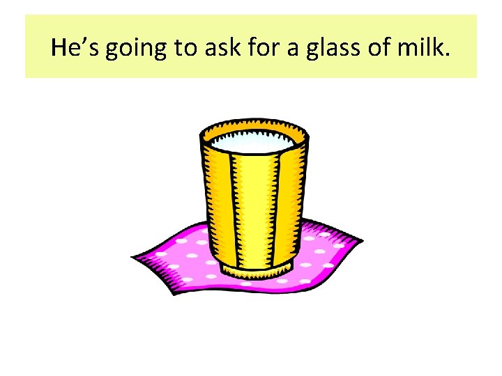 He’s going to ask for a glass of milk. He’s going to ask for a glass of milk.