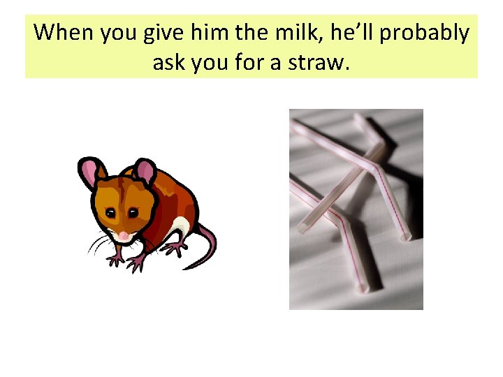 When you give him the milk, he’ll probably ask you for a straw. When you give him the milk, he’ll probably ask you for a straw.