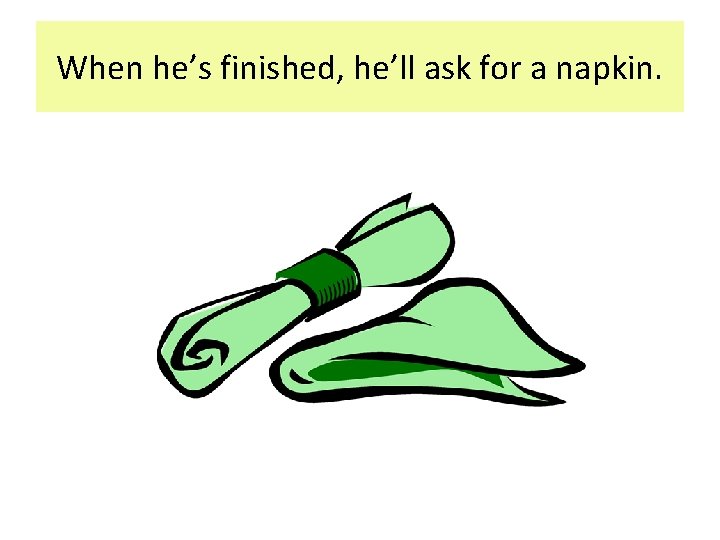 When he’s finished, he’ll ask for a napkin. When he’s finished, he’ll ask for a napkin.