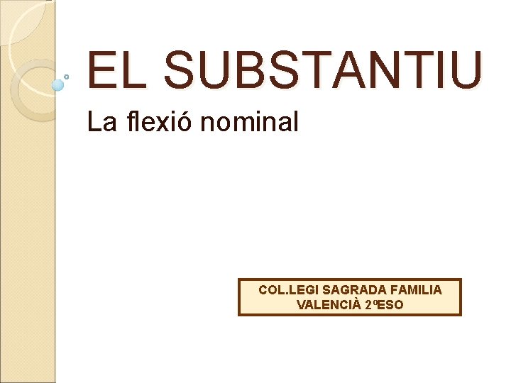 EL SUBSTANTIU La flexió nominal COL. LEGI SAGRADA FAMILIA VALENCIÀ 2ºESO 