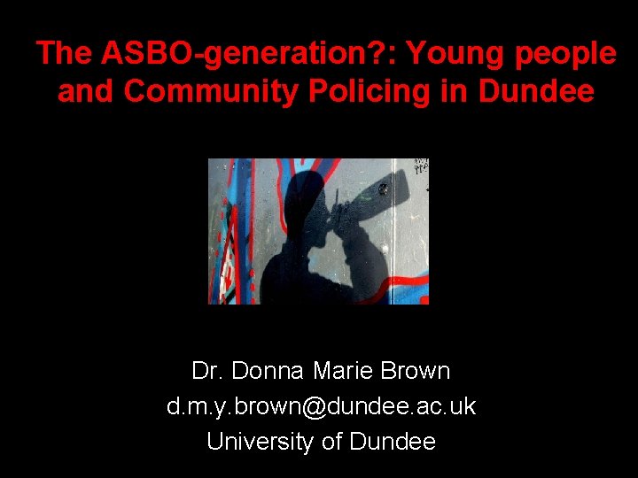 The ASBO-generation? : Young people and Community Policing in Dundee Dr. Donna Marie Brown