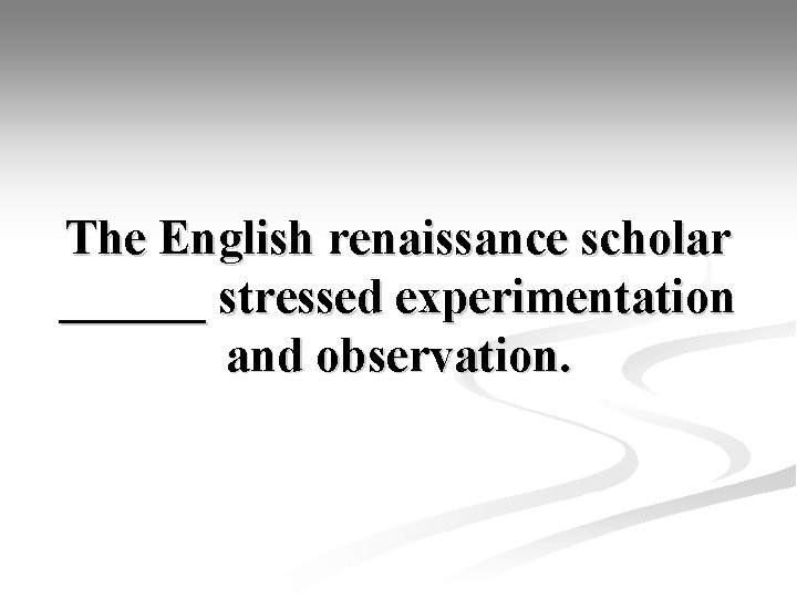 The English renaissance scholar ______ stressed experimentation and observation. 