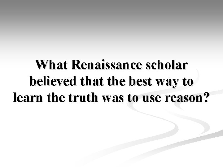 What Renaissance scholar believed that the best way to learn the truth was to