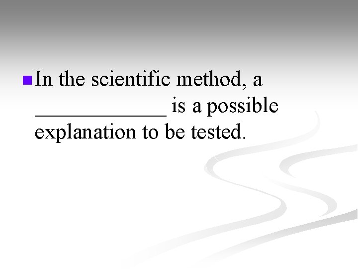 n In the scientific method, a ______ is a possible explanation to be tested.