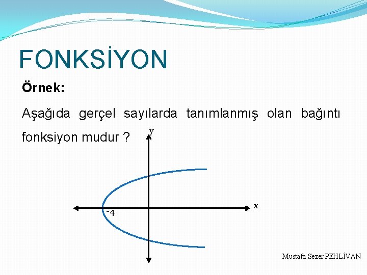 FONKSİYON Örnek: Aşağıda gerçel sayılarda tanımlanmış olan bağıntı fonksiyon mudur ? -4 y x