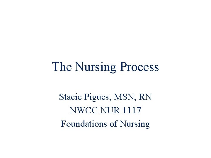 The Nursing Process Stacie Pigues, MSN, RN NWCC NUR 1117 Foundations of Nursing 
