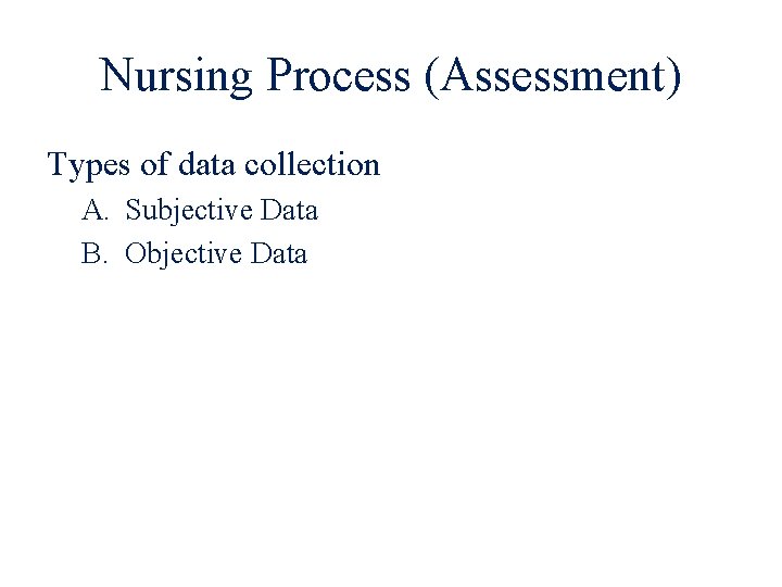 Nursing Process (Assessment) Types of data collection A. Subjective Data B. Objective Data 