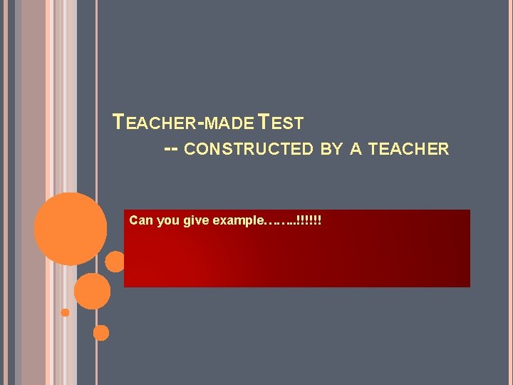 TEACHER-MADE TEST -- CONSTRUCTED BY A TEACHER Can you give example……. . !!!!!! 