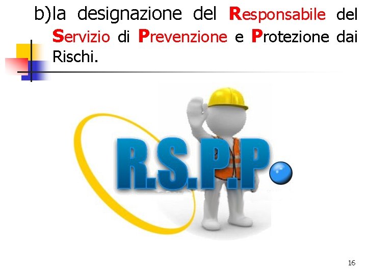 b) la designazione del Responsabile del Servizio di Prevenzione e Protezione dai Rischi. 16