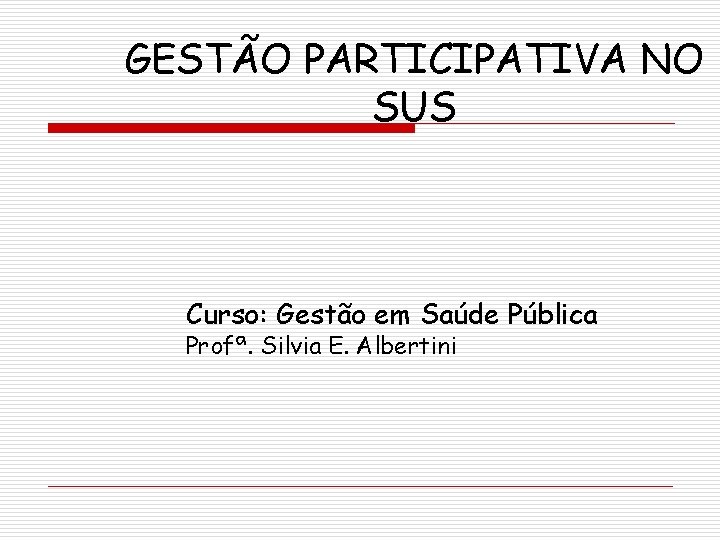 GESTÃO PARTICIPATIVA NO SUS Curso: Gestão em Saúde Pública Profª. Silvia E. Albertini 
