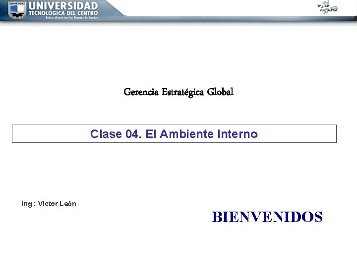 Gerencia Estratégica Global Clase 04. El Ambiente Interno Ing : Victor León BIENVENIDOS 