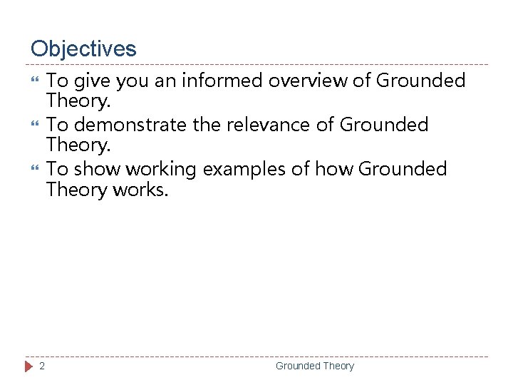 Objectives To give you an informed overview of Grounded Theory. To demonstrate the relevance