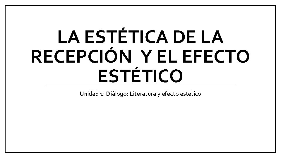 LA ESTÉTICA DE LA RECEPCIÓN Y EL EFECTO ESTÉTICO Unidad 1: Diálogo: Literatura y