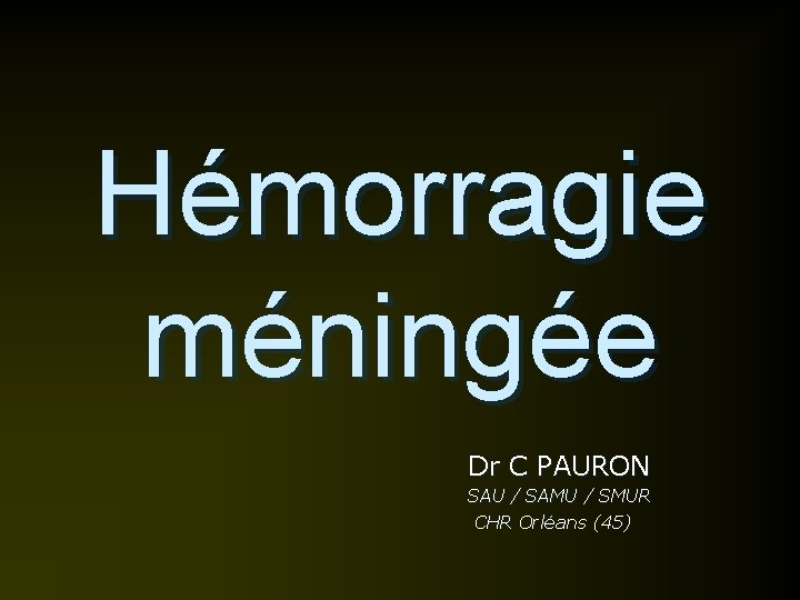 Hémorragie méningée Dr C PAURON SAU / SAMU / SMUR CHR Orléans (45) 