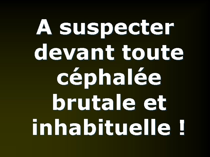 A suspecter devant toute céphalée brutale et inhabituelle ! 