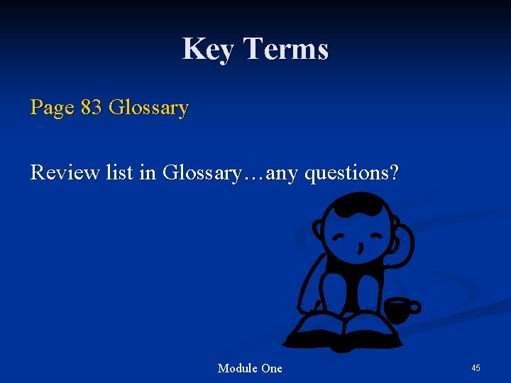 Key Terms Page 83 Glossary Review list in Glossary…any questions? Module One 45 