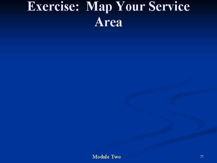 Exercise: Map Your Service Area Module Two 71 Exercise: Map Your Service Area Module Two 71