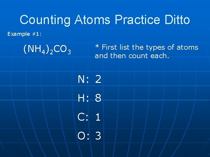 Counting Atoms Practice Ditto Example #1: (NH 4)2 CO 3 * First list the